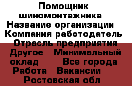 Помощник шиномонтажника › Название организации ­ Компания-работодатель › Отрасль предприятия ­ Другое › Минимальный оклад ­ 1 - Все города Работа » Вакансии   . Ростовская обл.,Каменск-Шахтинский г.